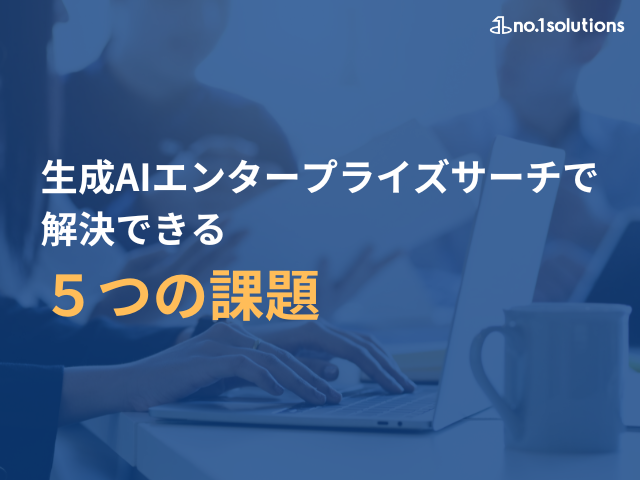 生成AIエンタープライズサーチで解決できる５つの課題